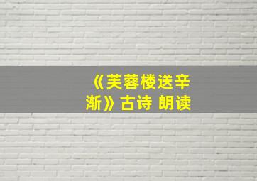 《芙蓉楼送辛渐》古诗 朗读